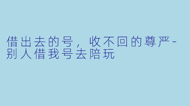 借出去的号,收不回的尊严-别人借我号去陪玩