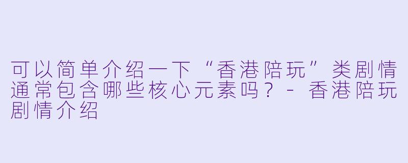 可以简单介绍一下“香港陪玩”类剧情通常包含哪些核心元素吗？