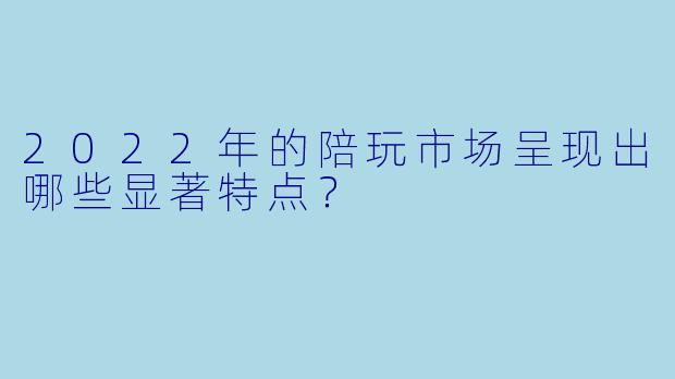 2022年的陪玩市场呈现出哪些显著特点？