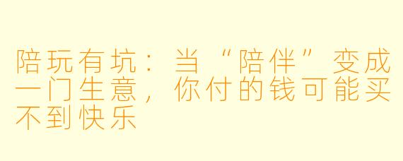 陪玩有坑:当“陪伴”变成一门生意,你付的钱可能买不到快乐