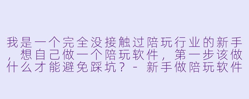 我是一个完全没接触过陪玩行业的新手,想自己做一个陪玩软件,第一步该做什么才能避免踩坑?-新手做陪玩软件