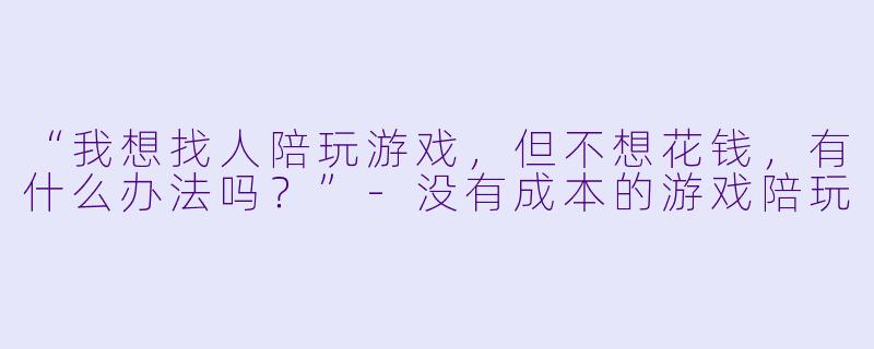 “我想找人陪玩游戏,但不想花钱,有什么办法吗?”-没有成本的游戏陪玩