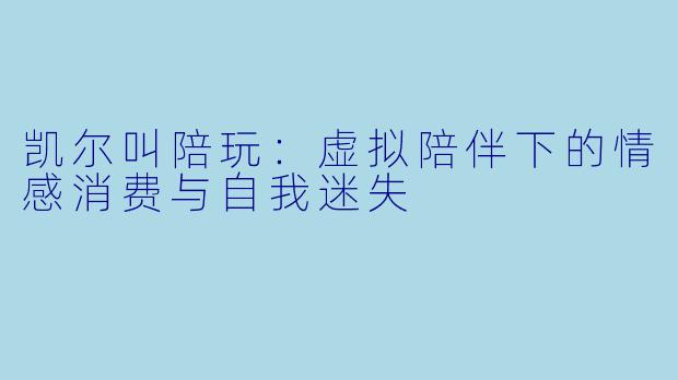 凯尔叫陪玩:虚拟陪伴下的情感消费与自我迷失