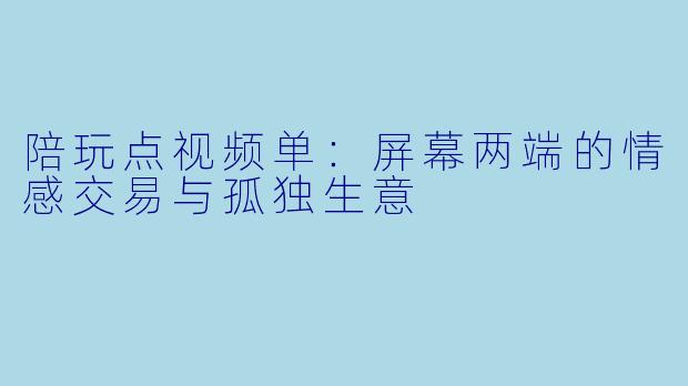 陪玩点视频单:屏幕两端的情感交易与孤独生意