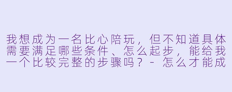 我想成为一名比心陪玩,但不知道具体需要满足哪些条件、怎么起步,能给我一个比较完整的步骤吗?-怎么才能成为比心陪玩
