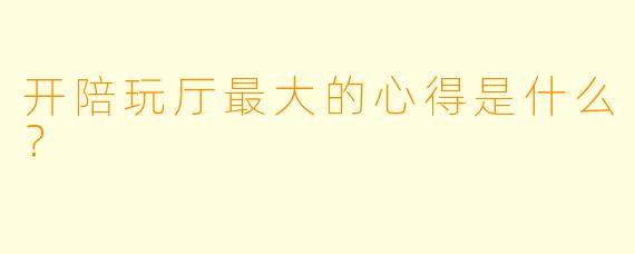 开陪玩厅最大的心得是什么？