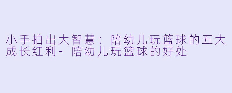 小手拍出大智慧：陪幼儿玩篮球的五大成长红利