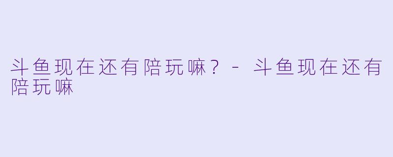 斗鱼现在还有陪玩嘛？