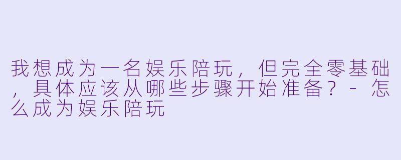 我想成为一名娱乐陪玩，但完全零基础，具体应该从哪些步骤开始准备？