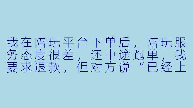 我在陪玩平台下单后，陪玩服务态度很差，还中途跑单，我要求退款，但对方说“已经上号了就不能退”，这合理吗？