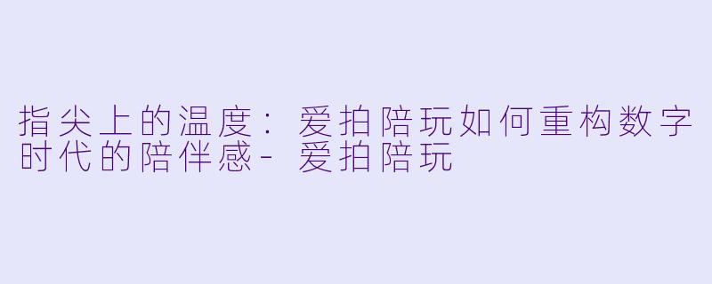 指尖上的温度:爱拍陪玩如何重构数字时代的陪伴感-爱拍陪玩