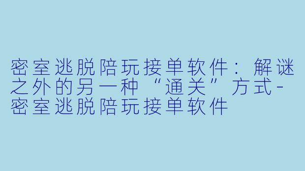 密室逃脱陪玩接单软件：解谜之外的另一种“通关”方式-密室逃脱陪玩接单软件
