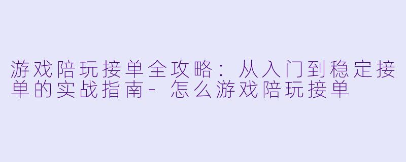 游戏陪玩接单全攻略：从入门到稳定接单的实战指南-怎么游戏陪玩接单