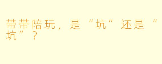 带带陪玩,是“坑”还是“坑”?