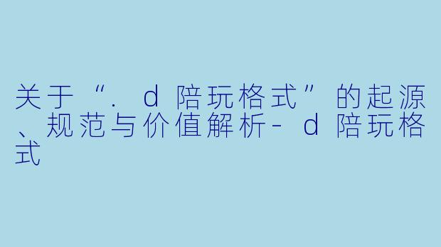 关于“.d陪玩格式”的起源、规范与价值解析
