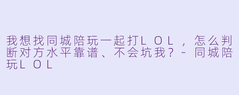 我想找同城陪玩一起打LOL,怎么判断对方水平靠谱、不会坑我?-同城陪玩LOL