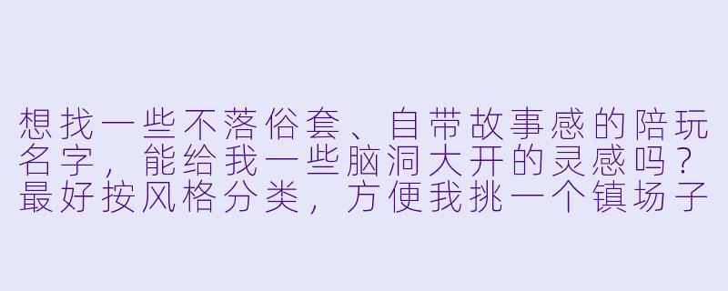 想找一些不落俗套、自带故事感的陪玩名字,能给我一些脑洞大开的灵感吗?最好按风格分类,方便我挑一个镇场子用的。-有创意陪玩名字大全