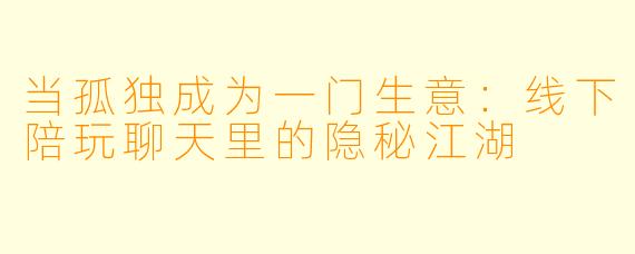 当孤独成为一门生意：线下陪玩聊天里的隐秘江湖