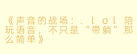 《声音的战场：.lol陪玩语音，不只是“带躺”那么简单》