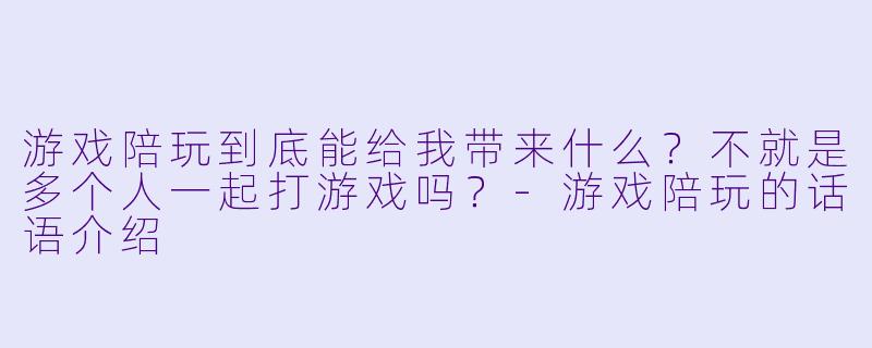 游戏陪玩到底能给我带来什么？不就是多个人一起打游戏吗？