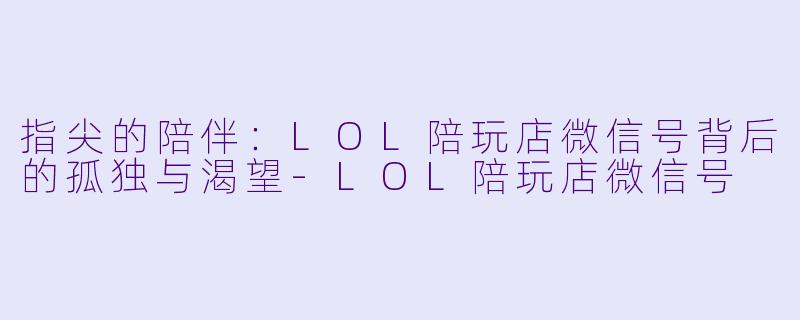 指尖的陪伴：LOL陪玩店微信号背后的孤独与渴望-LOL陪玩店微信号