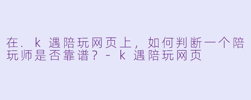在.k遇陪玩网页上，如何判断一个陪玩师是否靠谱？