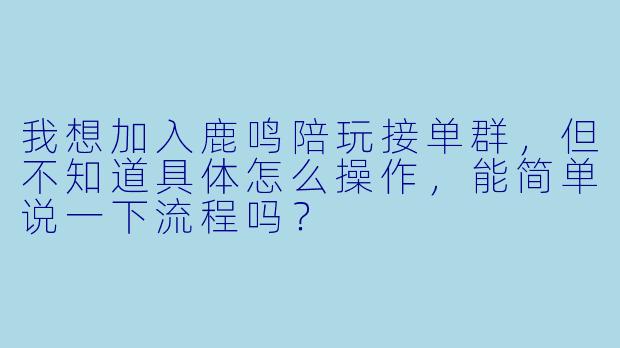 我想加入鹿鸣陪玩接单群，但不知道具体怎么操作，能简单说一下流程吗？