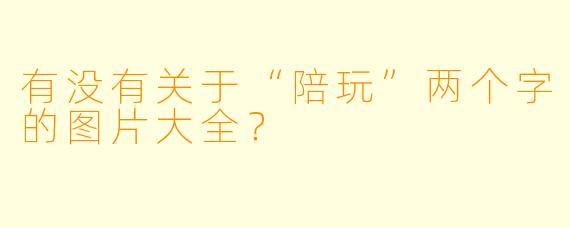 有没有关于“陪玩”两个字的图片大全？