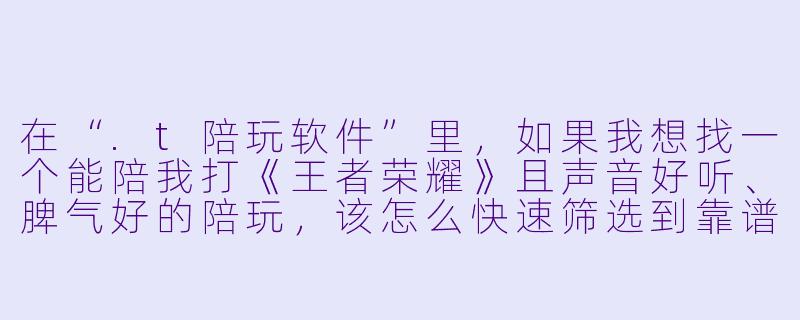 在“.t陪玩软件”里，如果我想找一个能陪我打《王者荣耀》且声音好听、脾气好的陪玩，该怎么快速筛选到靠谱的人？