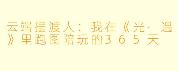 云端摆渡人：我在《光·遇》里跑图陪玩的365天
