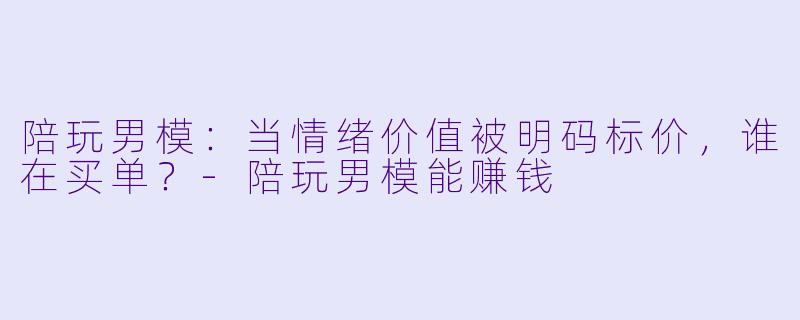 陪玩男模：当情绪价值被明码标价，谁在买单？