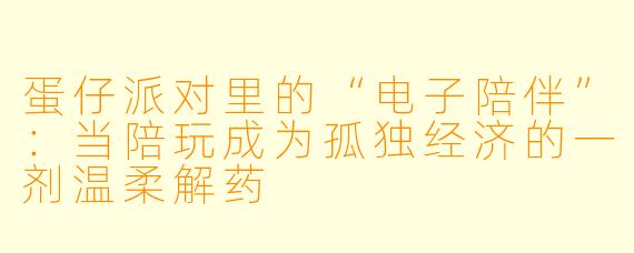 蛋仔派对里的“电子陪伴”：当陪玩成为孤独经济的一剂温柔解药