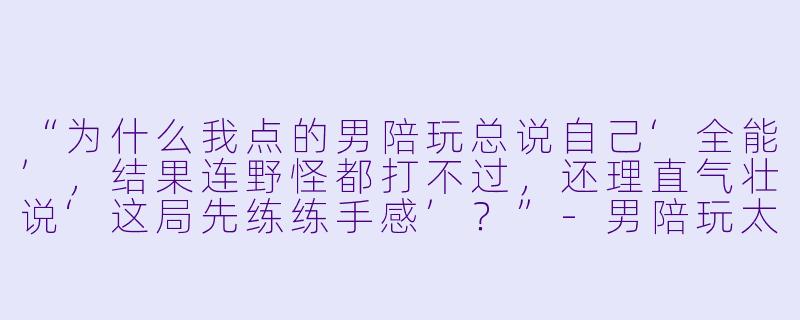 “为什么我点的男陪玩总说自己‘全能’，结果连野怪都打不过，还理直气壮说‘这局先练练手感’？”-男陪玩太菜