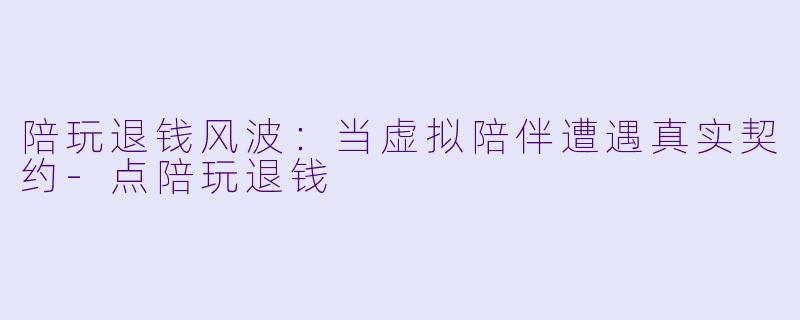 陪玩退钱风波:当虚拟陪伴遭遇真实契约-点陪玩退钱