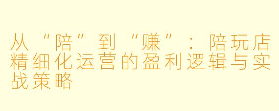 从“陪”到“赚”:陪玩店精细化运营的盈利逻辑与实战策略