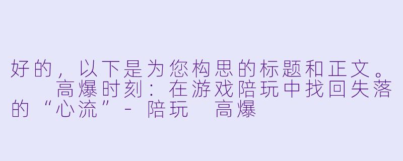 好的,以下是为您构思的标题和正文。
高爆时刻:在游戏陪玩中找回失落的“心流”-陪玩 高爆