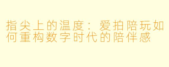 指尖上的温度:爱拍陪玩如何重构数字时代的陪伴感
