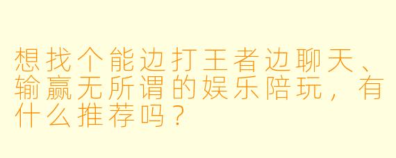 想找个能边打王者边聊天、输赢无所谓的娱乐陪玩,有什么推荐吗?