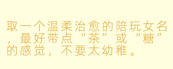 取一个温柔治愈的陪玩女名，最好带点“茶”或“糖”的感觉，不要太幼稚。