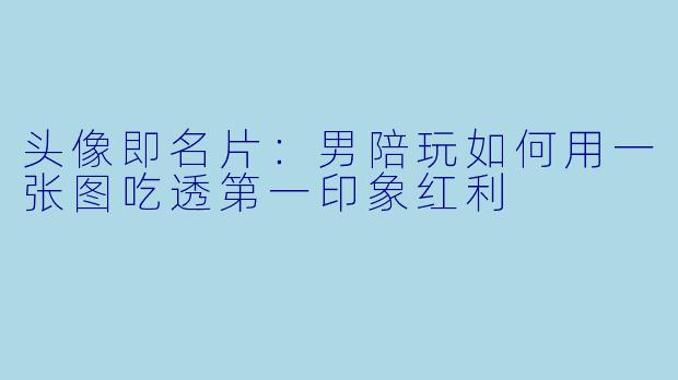 头像即名片:男陪玩如何用一张图吃透第一印象红利