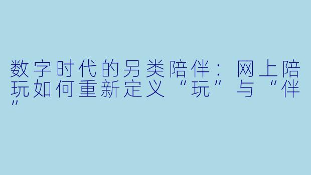 数字时代的另类陪伴：网上陪玩如何重新定义“玩”与“伴”
