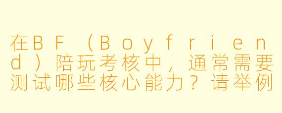 在BF（Boyfriend）陪玩考核中，通常需要测试哪些核心能力？请举例说明一项具体考核内容及通过标准。