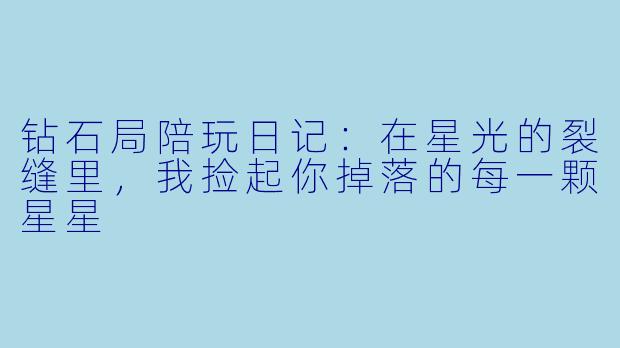 钻石局陪玩日记：在星光的裂缝里，我捡起你掉落的每一颗星星