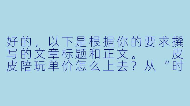 好的,以下是根据你的要求撰写的文章标题和正文。
皮皮陪玩单价怎么上去?从“时间贩子”到“情绪价值供应商”的进阶之路-皮皮陪玩单价怎么上去