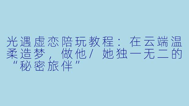 光遇虚恋陪玩教程:在云端温柔造梦,做他/她独一无二的“秘密旅伴”