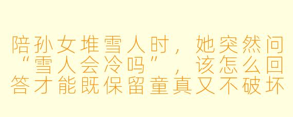 陪孙女堆雪人时，她突然问“雪人会冷吗”，该怎么回答才能既保留童真又不破坏想象？