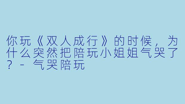 你玩《双人成行》的时候,为什么突然把陪玩小姐姐气哭了?-气哭陪玩