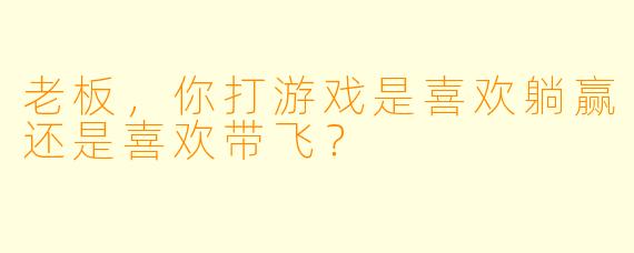 老板，你打游戏是喜欢躺赢还是喜欢带飞？