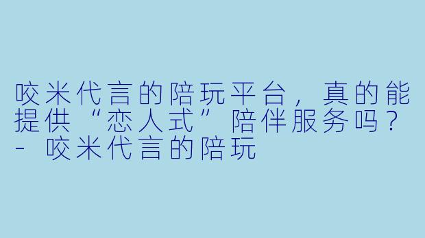 咬米代言的陪玩平台，真的能提供“恋人式”陪伴服务吗？