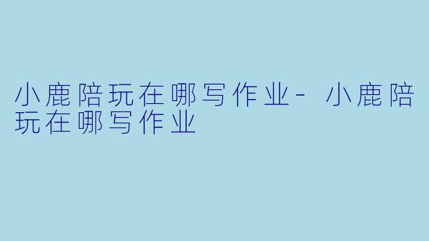 小鹿陪玩在哪写作业-小鹿陪玩在哪写作业